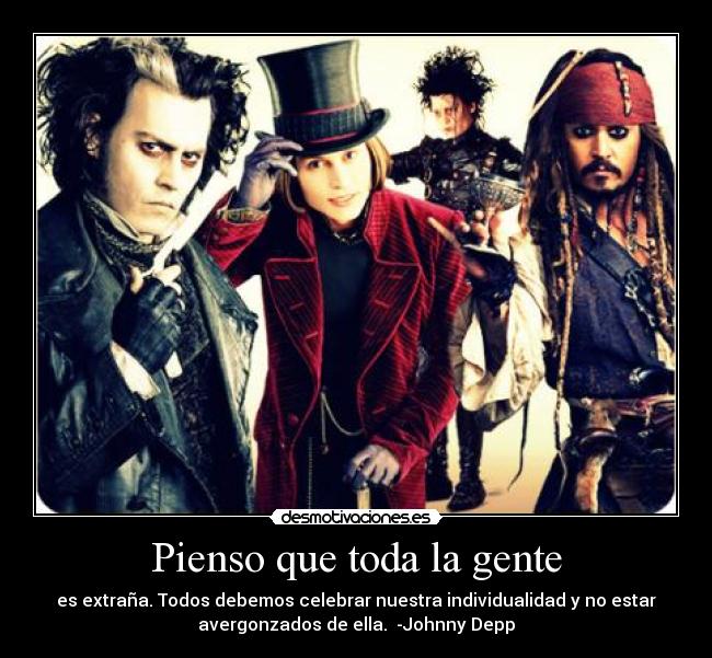 Pienso que toda la gente - es extraña. Todos debemos celebrar nuestra individualidad y no estar
avergonzados de ella.  -Johnny Depp