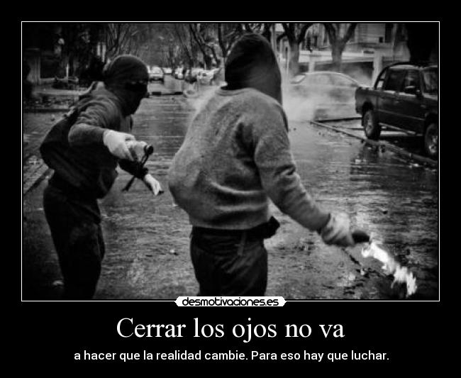 Cerrar los ojos no va - a hacer que la realidad cambie. Para eso hay que luchar.