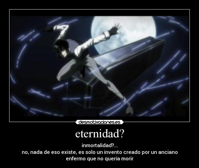 eternidad? - inmortalidad?...
no, nada de eso existe, es solo un invento creado por un anciano
enfermo que no quería morir