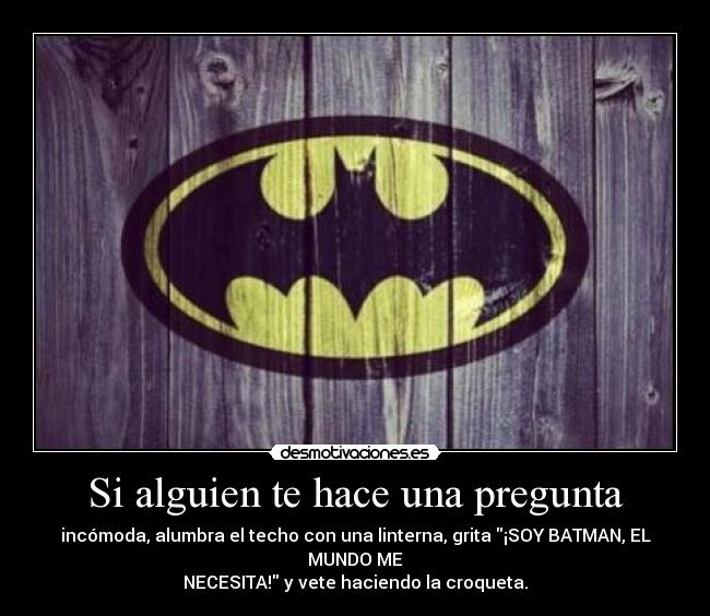 Si alguien te hace una pregunta - incómoda, alumbra el techo con una linterna, grita ¡SOY BATMAN, EL MUNDO ME
NECESITA! y vete haciendo la croqueta.