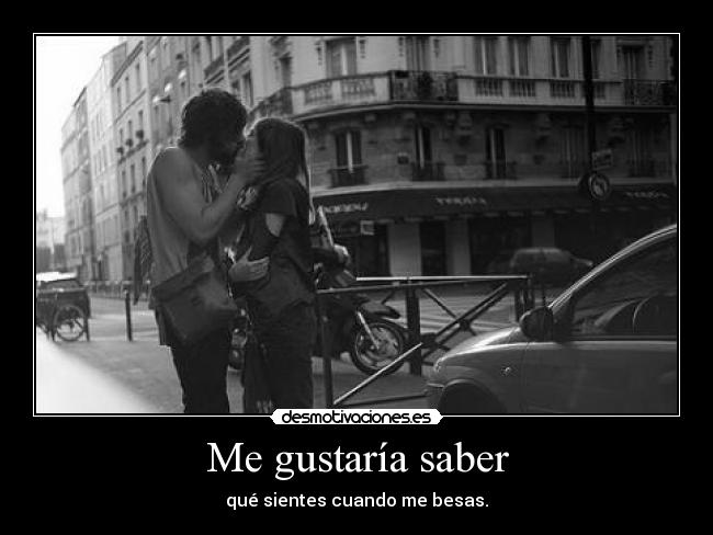 Me gustaría saber - qué sientes cuando me besas.