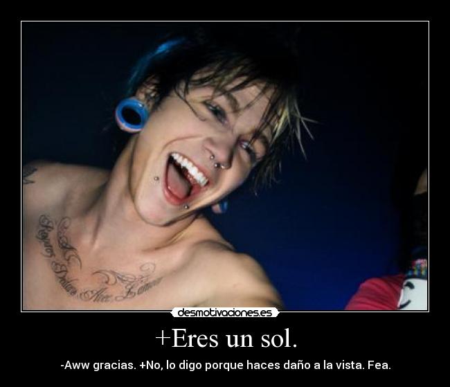 +Eres un sol. - -Aww gracias. +No, lo digo porque haces daño a la vista. Fea.