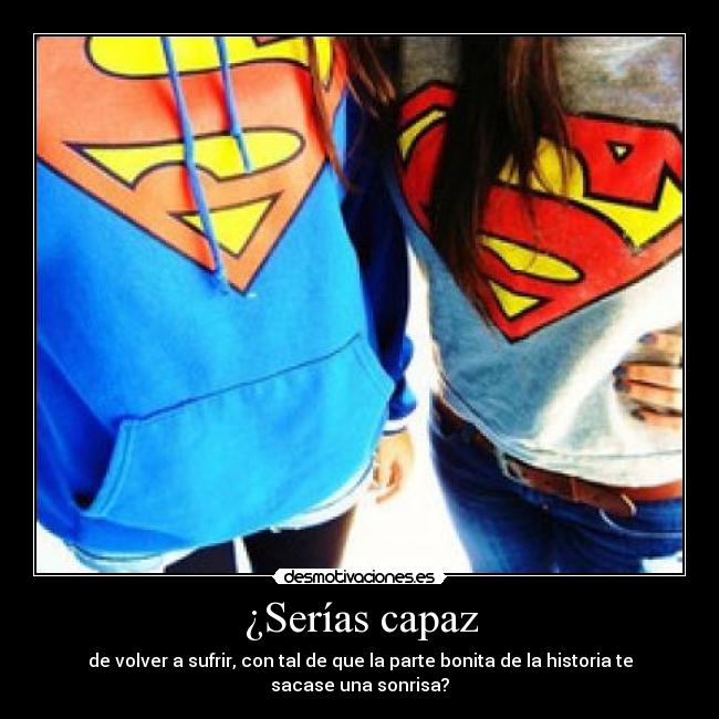 ¿Serías capaz - de volver a sufrir, con tal de que la parte bonita de la historia te sacase una sonrisa?