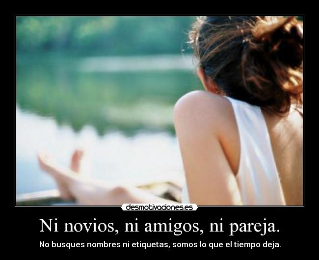 Ni novios, ni amigos, ni pareja. - No busques nombres ni etiquetas, somos lo que el tiempo deja.