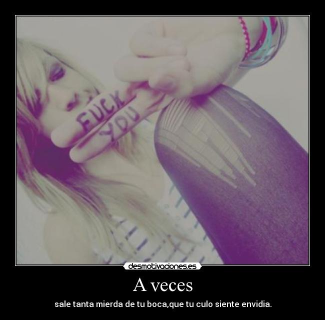 A veces - sale tanta mierda de tu boca,que tu culo siente envidia.