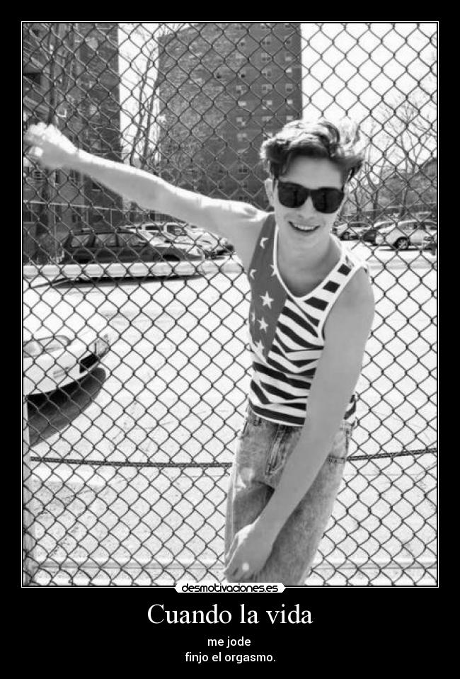 Cuando la vida - me jode 
finjo el orgasmo.