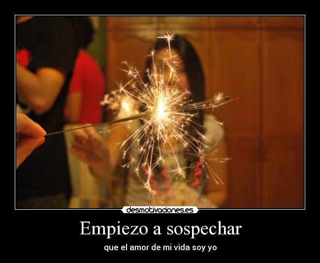 Empiezo a sospechar - que el amor de mi vida soy yo