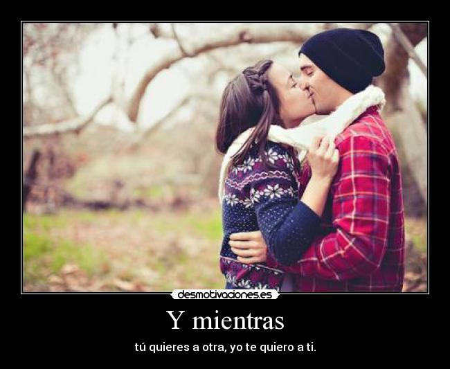 Y mientras - tú quieres a otra, yo te quiero a ti.