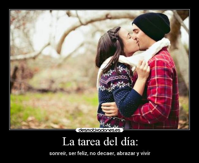 La tarea del día: - sonreír, ser feliz, no decaer, abrazar y vivir