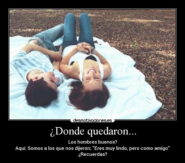 ¿Donde quedaron... - Los hombres buenos?
Aquí. Somos a los que nos dijeron; Eres muy lindo, pero como amigo
¿Recuerdas?