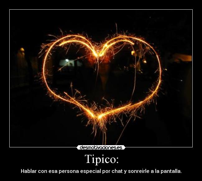Tipico: - Hablar con esa persona especial por chat y sonreirle a la pantalla.