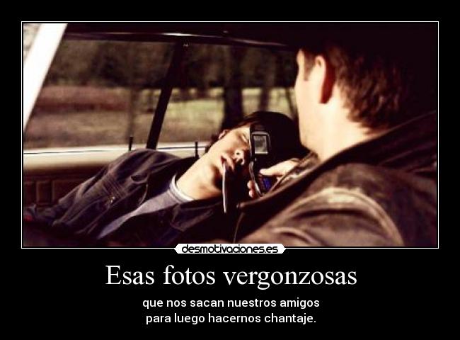 Esas fotos vergonzosas - que nos sacan nuestros amigos
para luego hacernos chantaje.