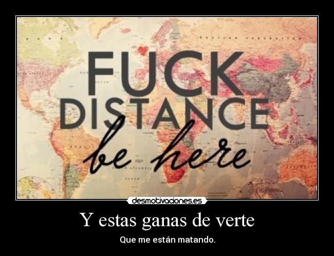 Y estas ganas de verte - Que me están matando.