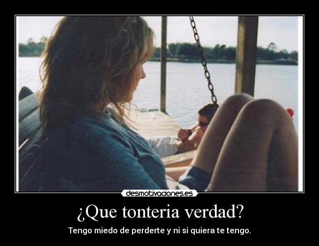 ¿Que tonteria verdad? - Tengo miedo de perderte y ni si quiera te tengo.