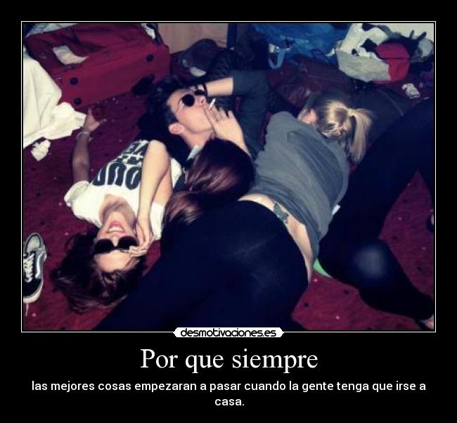 Por que siempre - las mejores cosas empezaran a pasar cuando la gente tenga que irse a casa.