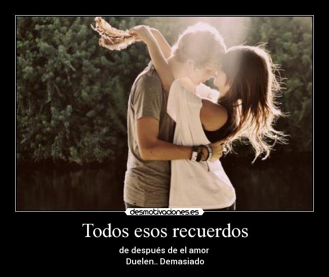 Todos esos recuerdos - de después de el amor 
Duelen.. Demasiado