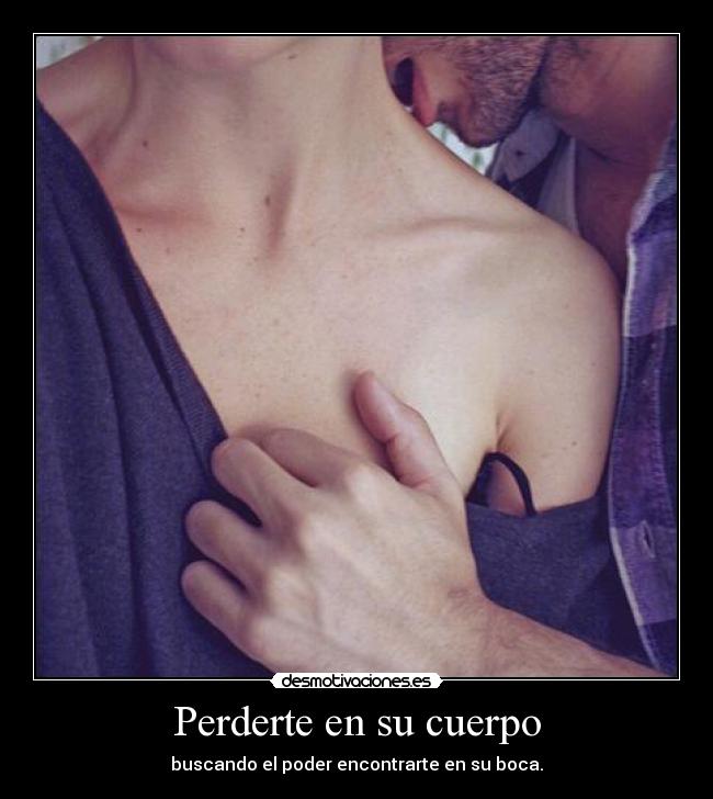 Perderte en su cuerpo - buscando el poder encontrarte en su boca.