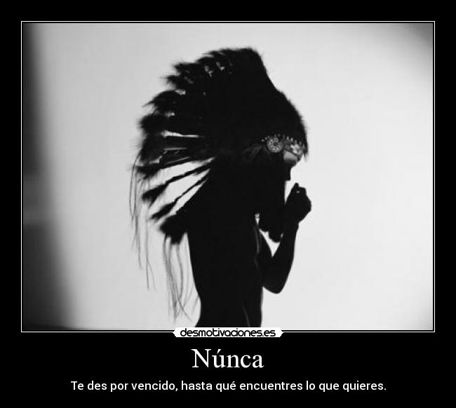 Núnca - Te des por vencido, hasta qué encuentres lo que quieres.