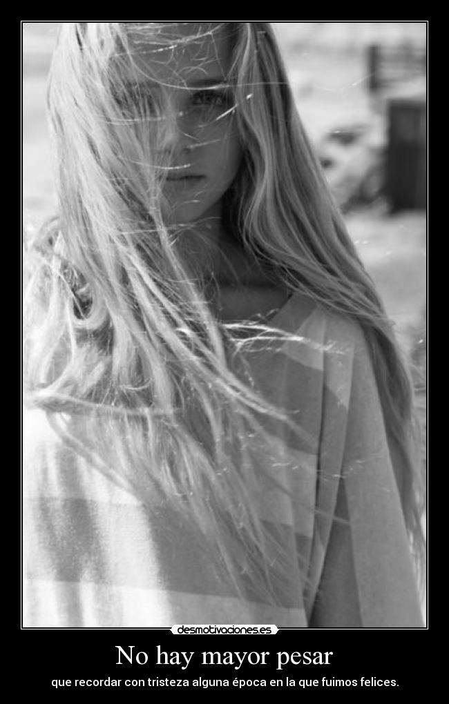 No hay mayor pesar - que recordar con tristeza alguna época en la que fuimos felices.