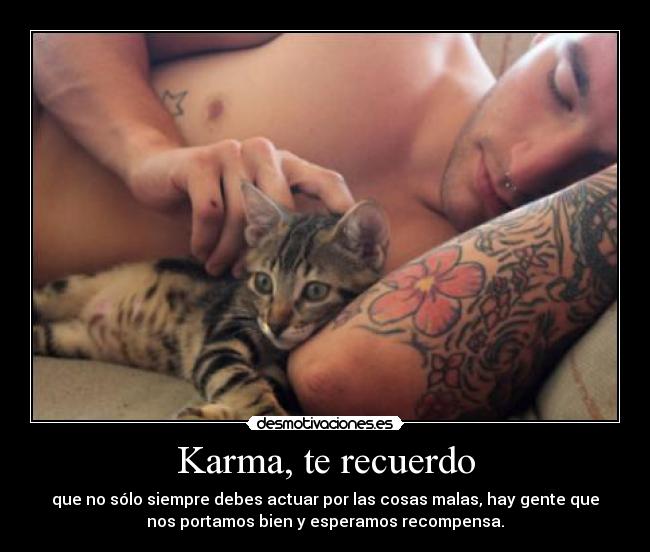 Karma, te recuerdo - que no sólo siempre debes actuar por las cosas malas, hay gente que
nos portamos bien y esperamos recompensa.