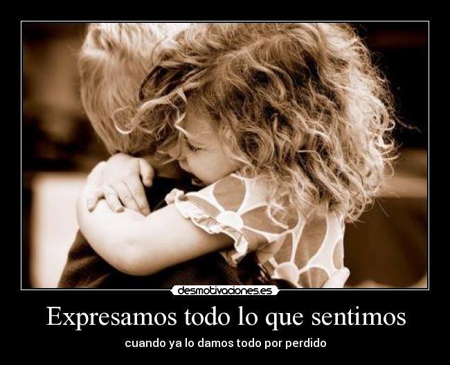Expresamos todo lo que sentimos - cuando ya lo damos todo por perdido