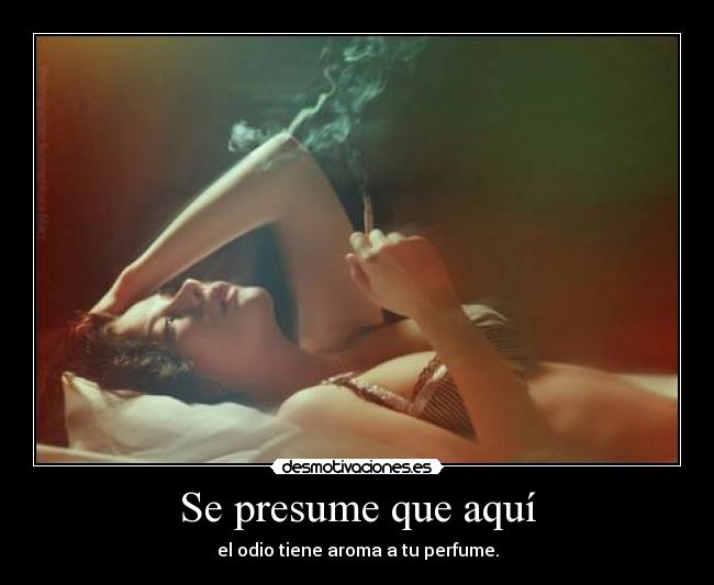 Se presume que aquí - el odio tiene aroma a tu perfume.