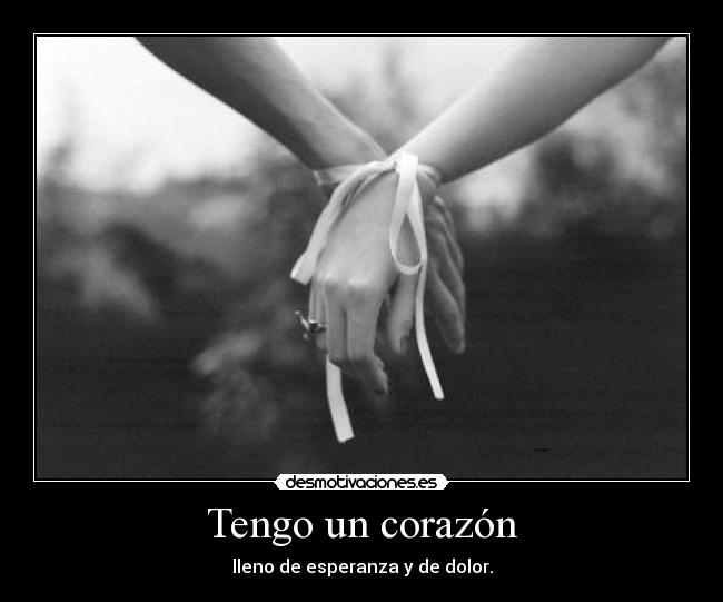Tengo un corazón - lleno de esperanza y de dolor.