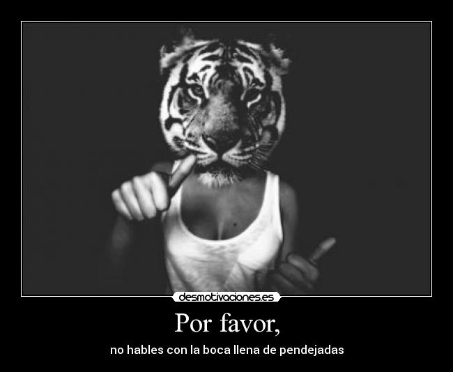 Por favor, - no hables con la boca llena de pendejadas