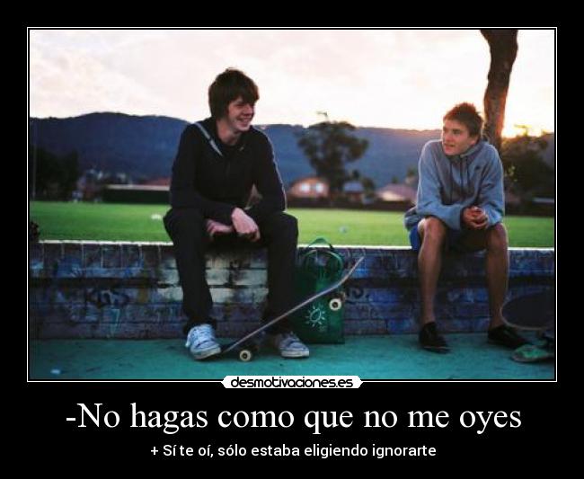 -No hagas como que no me oyes - 