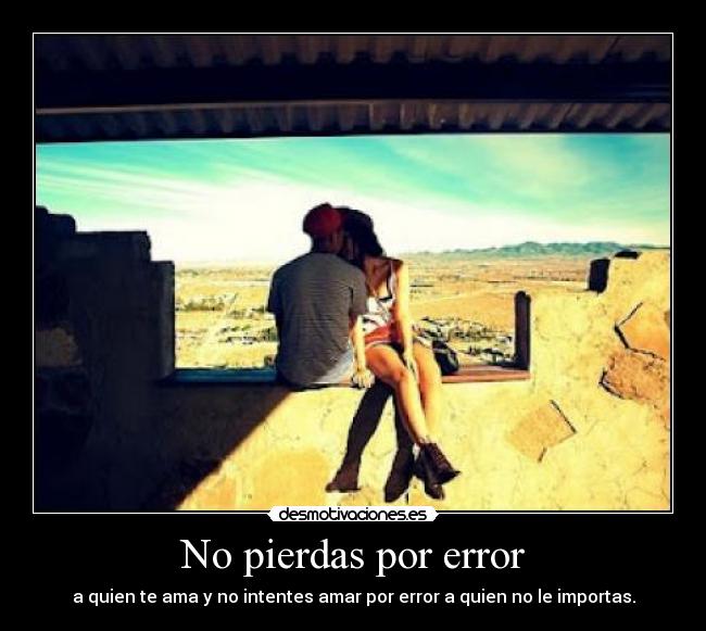 No pierdas por error - a quien te ama y no intentes amar por error a quien no le importas.