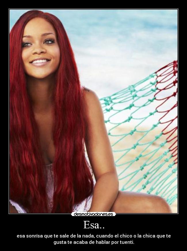 Esa.. - esa sonrísa que te sale de la nada, cuando el chico o la chica que te
gusta te acaba de hablar por tuenti.