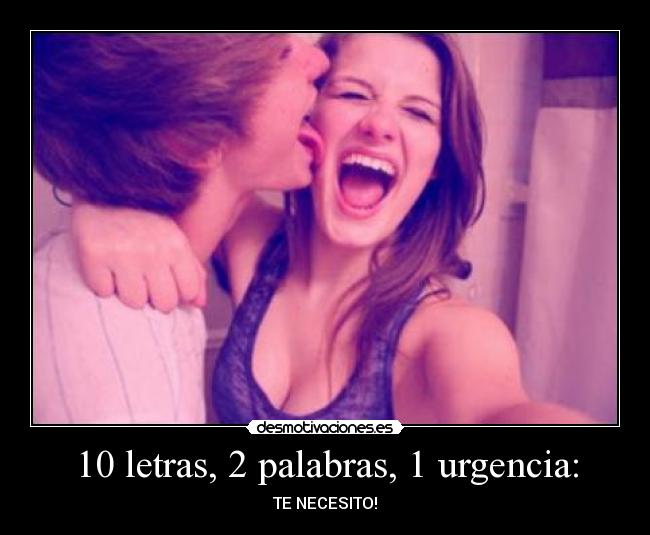 10 letras, 2 palabras, 1 urgencia: - TE NECESITO!