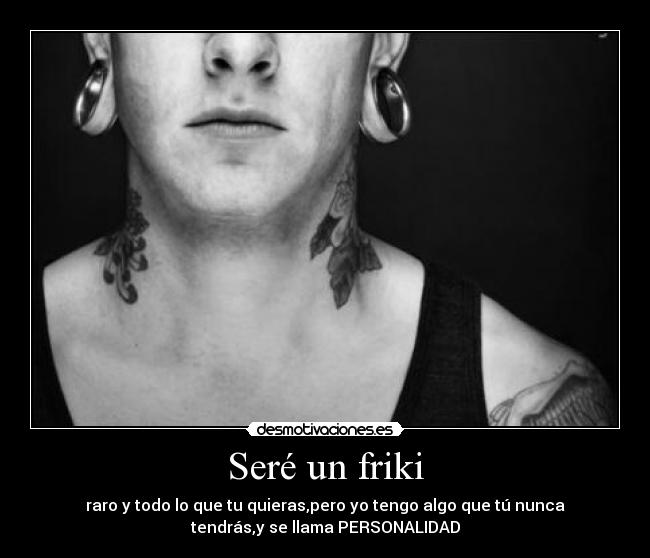 Seré un friki - raro y todo lo que tu quieras,pero yo tengo algo que tú nunca
tendrás,y se llama PERSONALIDAD