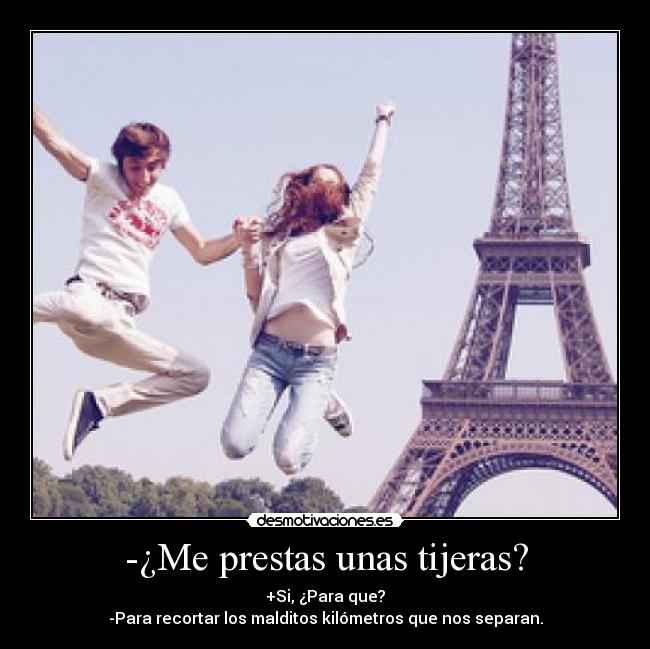 -¿Me prestas unas tijeras? - +Si, ¿Para que?
-Para recortar los malditos kilómetros que nos separan.