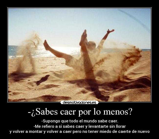 -¿Sabes caer por lo menos? - -Supongo que todo el mundo sabe caer.
-Me refiero a si sabes caer y levantarte sin llorar
y volver a montar y volver a caer pero no tener miedo de caerte de nuevo