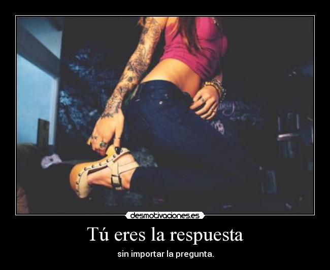 Tú eres la respuesta - sin importar la pregunta.