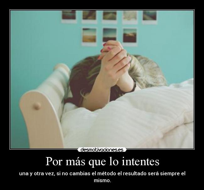 Por más que lo intentes - una y otra vez, si no cambias el método el resultado será siempre el mismo.