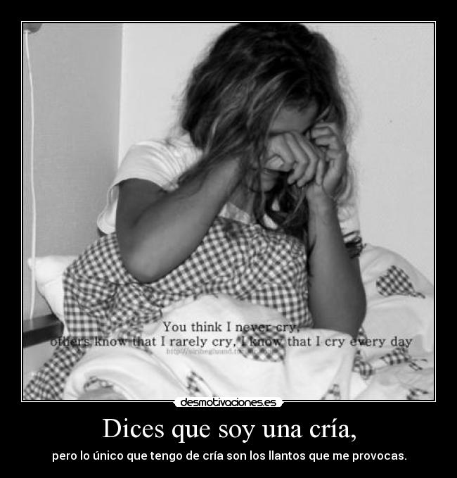 Dices que soy una cría, - pero lo único que tengo de cría son los llantos que me provocas.