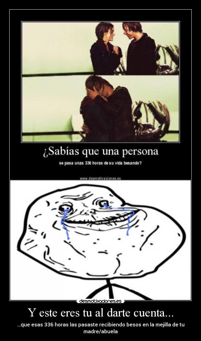 Y este eres tu al darte cuenta... - ...que esas 336 horas las pasaste recibiendo besos en la mejilla de tu madre/abuela