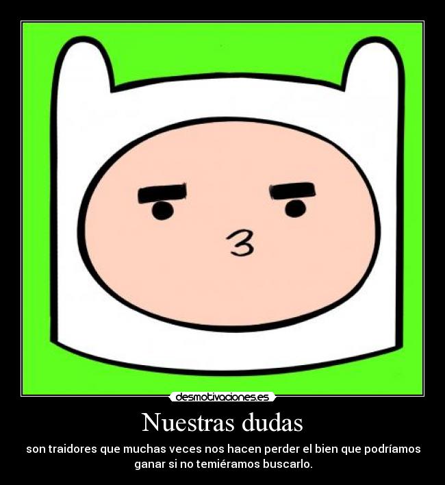 Nuestras dudas - son traidores que muchas veces nos hacen perder el bien que podríamos
ganar si no temiéramos buscarlo.