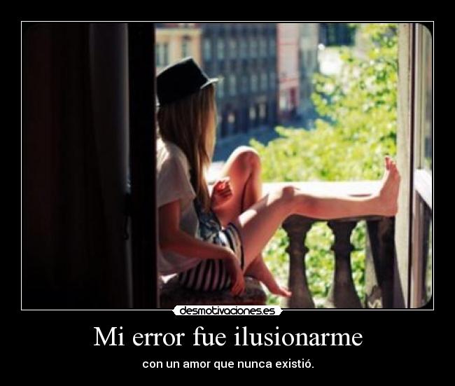 Mi error fue ilusionarme - con un amor que nunca existió.