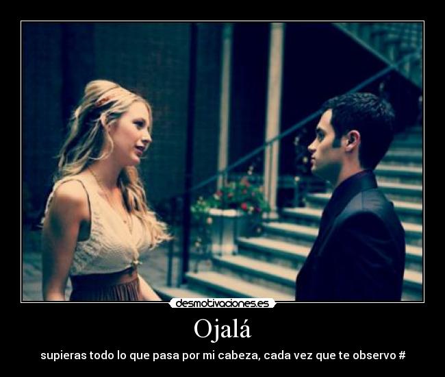 Ojalá - supieras todo lo que pasa por mi cabeza, cada vez que te observo #