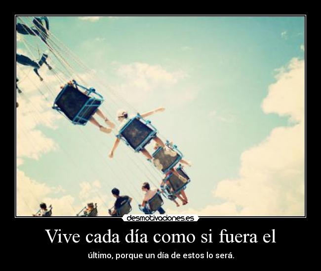 Vive cada día como si fuera el - último, porque un día de estos lo será.