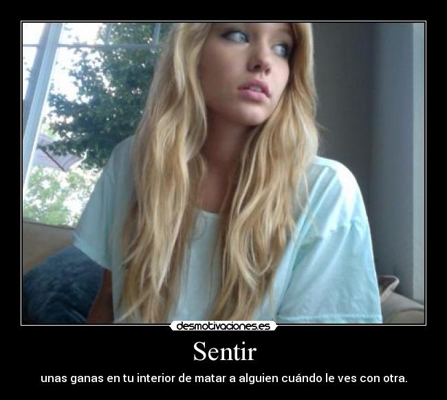Sentir - unas ganas en tu interior de matar a alguien cuándo le ves con otra.