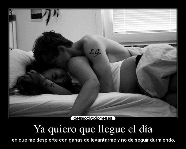 Ya quiero que llegue el día - en que me despierte con ganas de levantarme y no de seguir durmiendo.