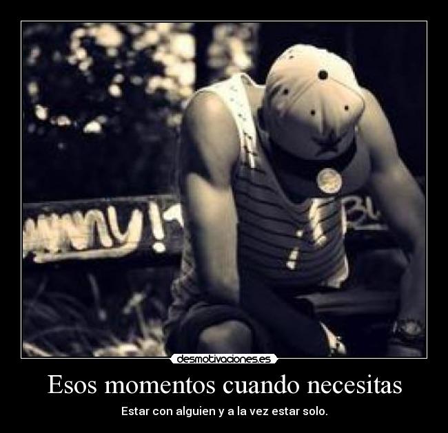 Esos momentos cuando necesitas - Estar con alguien y a la vez estar solo.