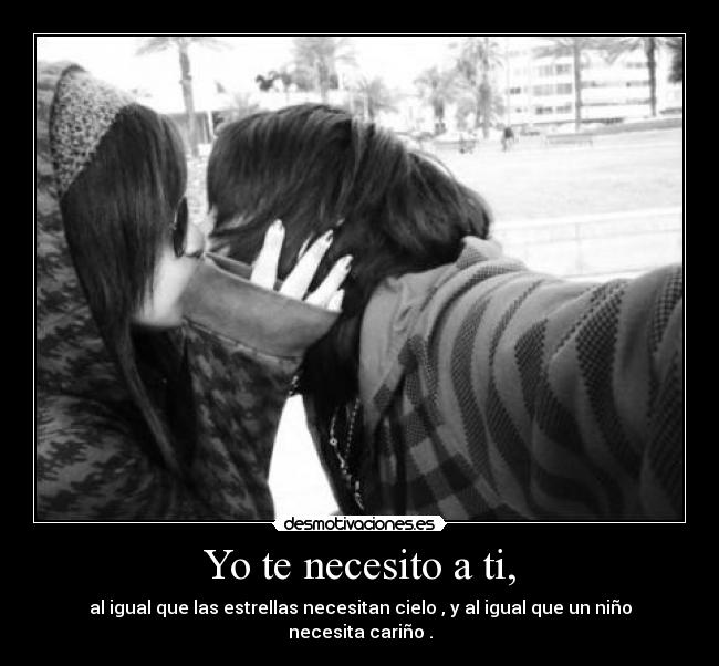 Yo te necesito a ti, - al igual que las estrellas necesitan cielo , y al igual que un niño necesita cariño .