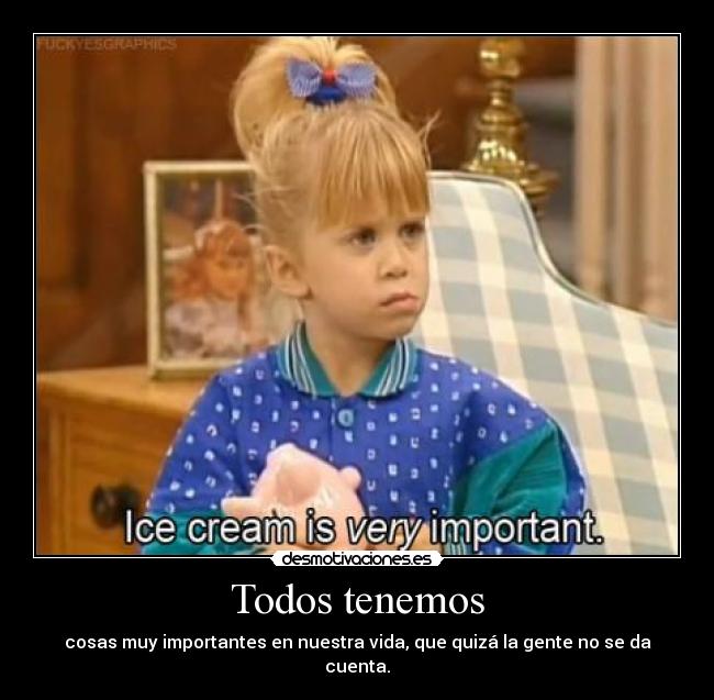 Todos tenemos - cosas muy importantes en nuestra vida, que quizá la gente no se da cuenta.