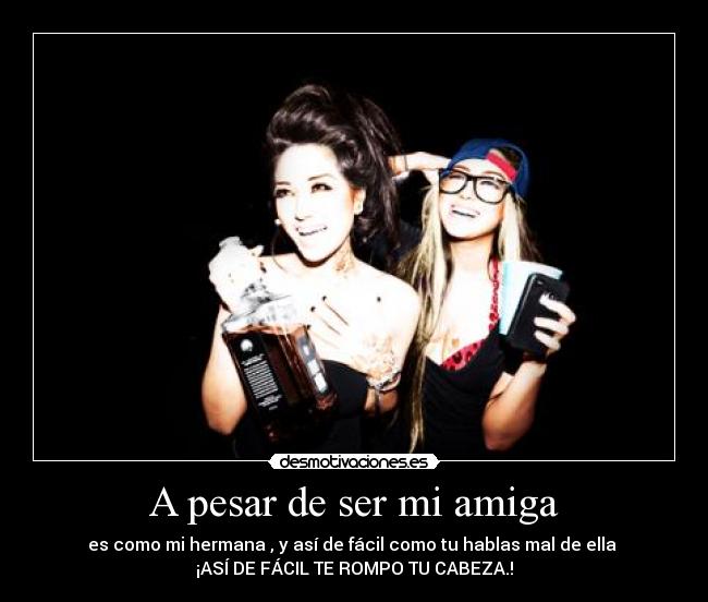 A pesar de ser mi amiga - es como mi hermana , y así de fácil como tu hablas mal de ella
¡ASÍ DE FÁCIL TE ROMPO TU CABEZA.!