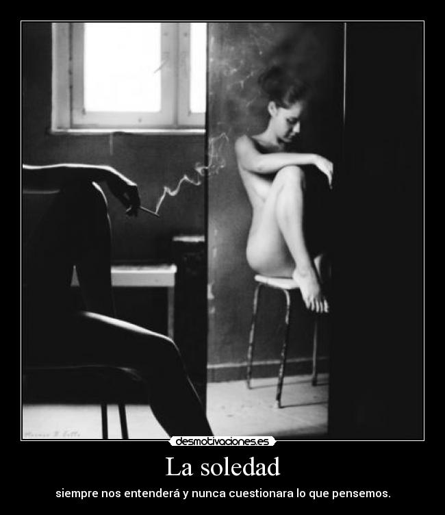 La soledad - siempre nos entenderá y nunca cuestionara lo que pensemos.